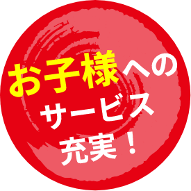 お子様へのサービス充実！